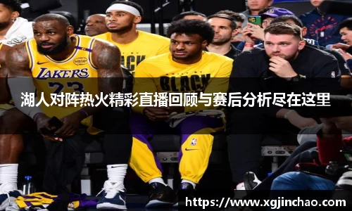 湖人对阵热火精彩直播回顾与赛后分析尽在这里